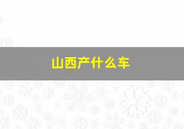 山西产什么车