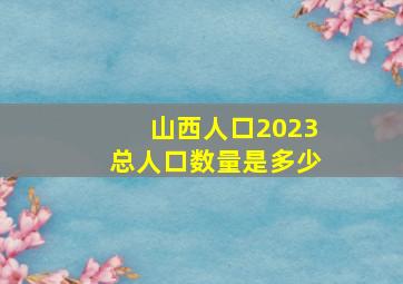 山西人口2023总人口数量是多少