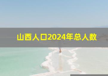 山西人口2024年总人数