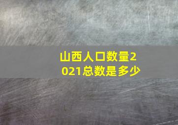 山西人口数量2021总数是多少