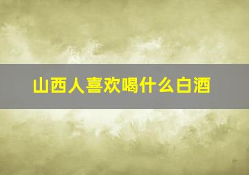 山西人喜欢喝什么白酒