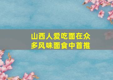 山西人爱吃面在众多风味面食中首推