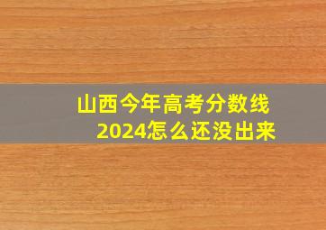 山西今年高考分数线2024怎么还没出来