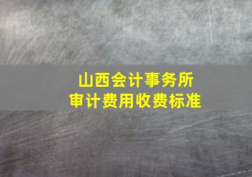 山西会计事务所审计费用收费标准