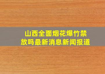 山西全面烟花爆竹禁放吗最新消息新闻报道