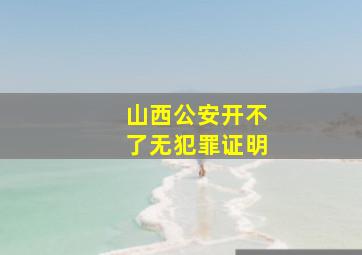 山西公安开不了无犯罪证明