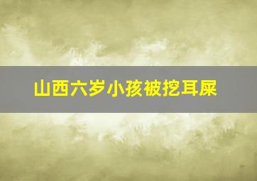 山西六岁小孩被挖耳屎