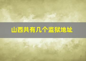 山西共有几个监狱地址