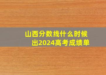 山西分数线什么时候出2024高考成绩单