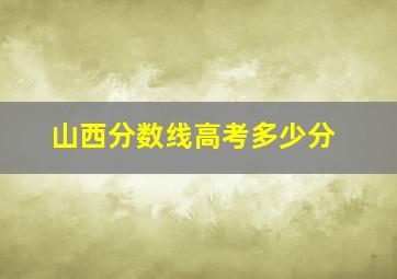 山西分数线高考多少分