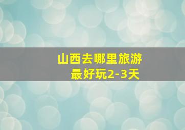 山西去哪里旅游最好玩2-3天