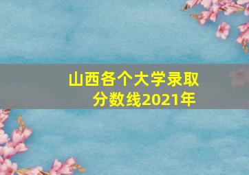 山西各个大学录取分数线2021年