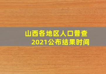 山西各地区人口普查2021公布结果时间