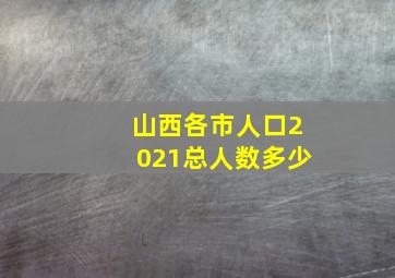 山西各市人口2021总人数多少