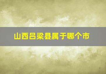 山西吕梁县属于哪个市