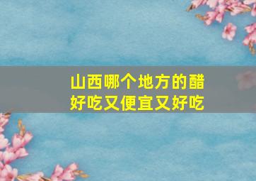 山西哪个地方的醋好吃又便宜又好吃