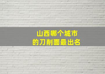 山西哪个城市的刀削面最出名