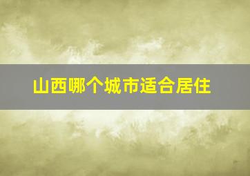 山西哪个城市适合居住