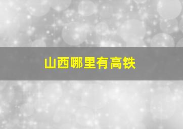 山西哪里有高铁