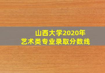 山西大学2020年艺术类专业录取分数线