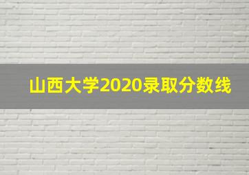 山西大学2020录取分数线