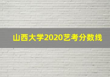 山西大学2020艺考分数线