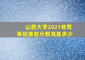 山西大学2021体育单招录取分数线是多少