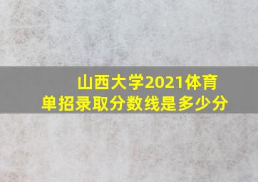 山西大学2021体育单招录取分数线是多少分