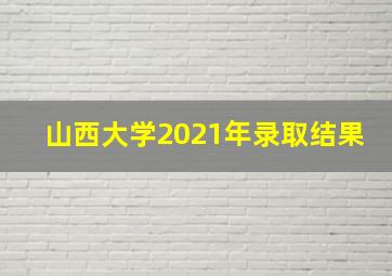 山西大学2021年录取结果