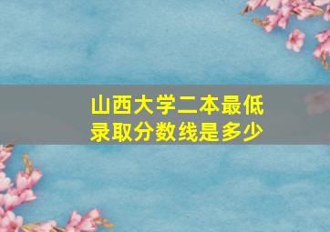 山西大学二本最低录取分数线是多少