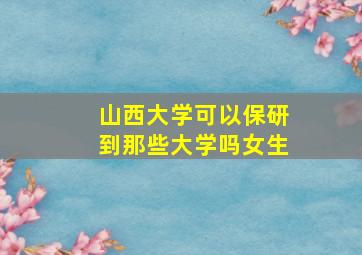 山西大学可以保研到那些大学吗女生