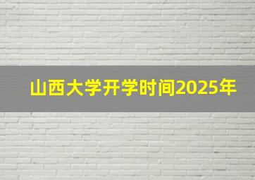 山西大学开学时间2025年