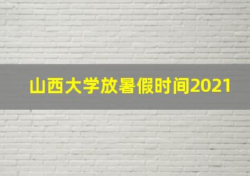 山西大学放暑假时间2021