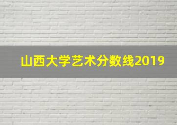 山西大学艺术分数线2019