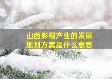 山西影视产业的发展规划方案是什么意思