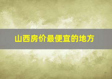 山西房价最便宜的地方