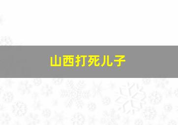 山西打死儿子