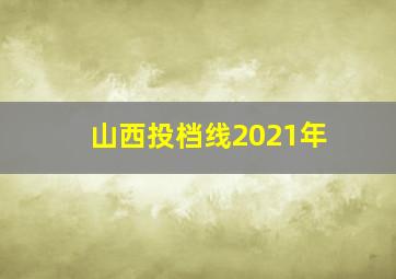 山西投档线2021年