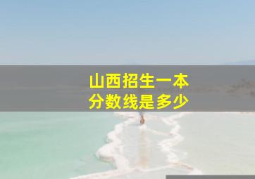 山西招生一本分数线是多少