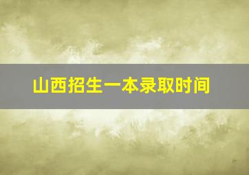 山西招生一本录取时间