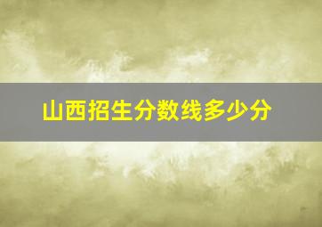 山西招生分数线多少分