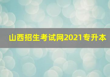 山西招生考试网2021专升本