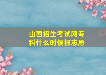 山西招生考试网专科什么时候报志愿