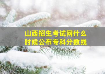 山西招生考试网什么时候公布专科分数线