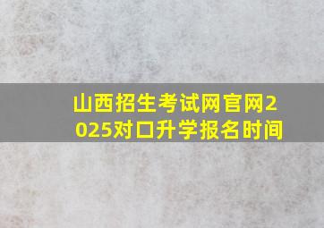 山西招生考试网官网2025对口升学报名时间