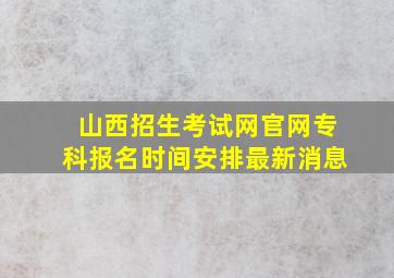 山西招生考试网官网专科报名时间安排最新消息