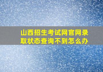 山西招生考试网官网录取状态查询不到怎么办