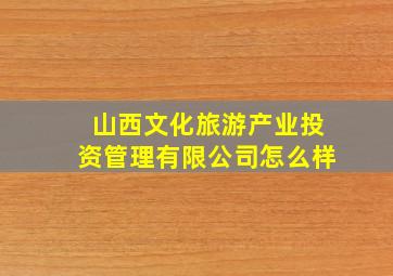 山西文化旅游产业投资管理有限公司怎么样