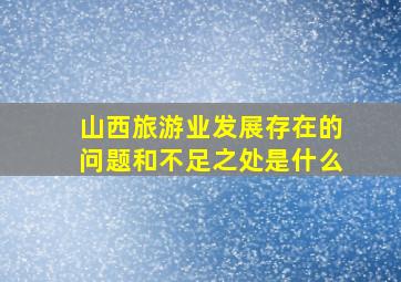 山西旅游业发展存在的问题和不足之处是什么