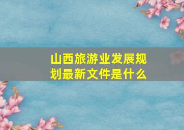 山西旅游业发展规划最新文件是什么